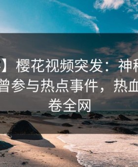 【爆料】樱花视频突发：神秘人在深夜被曝曾参与热点事件，热血沸腾席卷全网