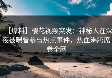 【爆料】樱花视频突发：神秘人在深夜被曝曾参与热点事件，热血沸腾席卷全网