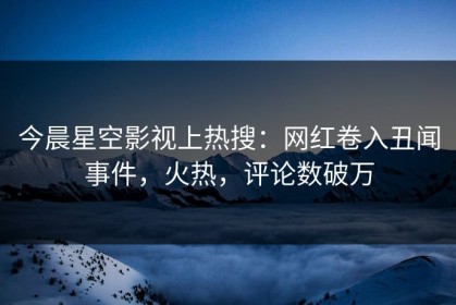 今晨星空影视上热搜：网红卷入丑闻事件，火热，评论数破万