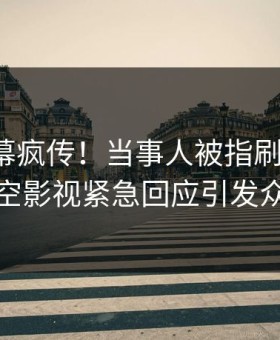 深夜内幕疯传！当事人被指刷屏不断，星空影视紧急回应引发众怒