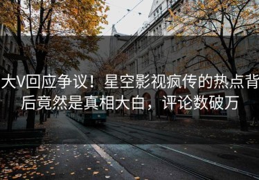 大V回应争议！星空影视疯传的热点背后竟然是真相大白，评论数破万
