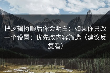 把逻辑捋顺后你会明白：如果你只改一个设置：优先改内容筛选（建议反复看）