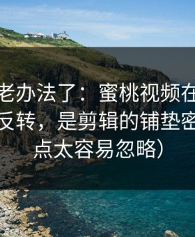 别再用老办法了：蜜桃视频在线的爆点不是反转，是剪辑的铺垫密度（这点太容易忽略）
