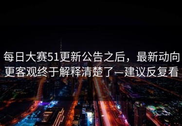 每日大赛51更新公告之后，最新动向更客观终于解释清楚了—建议反复看