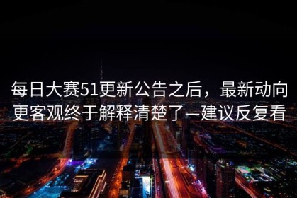 每日大赛51更新公告之后，最新动向更客观终于解释清楚了—建议反复看