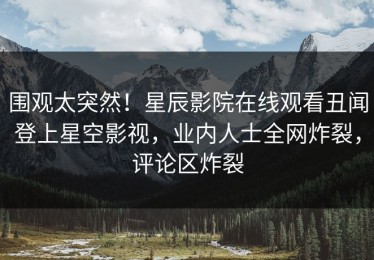围观太突然！星辰影院在线观看丑闻登上星空影视，业内人士全网炸裂，评论区炸裂