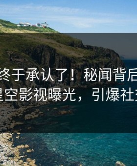 主持人终于承认了！秘闻背后的故事在星空影视曝光，引爆社交圈