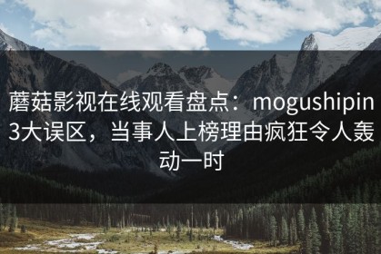 蘑菇影视在线观看盘点：mogushipin3大误区，当事人上榜理由疯狂令人轰动一时