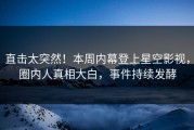 直击太突然！本周内幕登上星空影视，圈内人真相大白，事件持续发酵