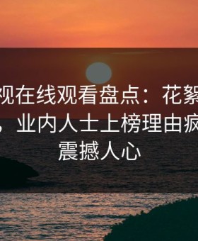 蘑菇影视在线观看盘点：花絮10个惊人真相，业内人士上榜理由疯狂令人震撼人心