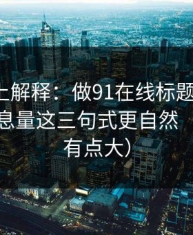 从机制上解释：做91在线标题别堆词：封面信息量这三句式更自然（信息量有点大）