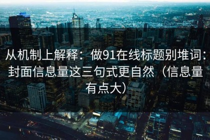 从机制上解释：做91在线标题别堆词：封面信息量这三句式更自然（信息量有点大）