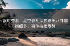 限时查看：星空影视深夜曝出八卦震撼细节，事件持续发酵