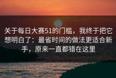关于每日大赛51的门槛，我终于把它想明白了：最省时间的做法更适合新手，原来一直都错在这里