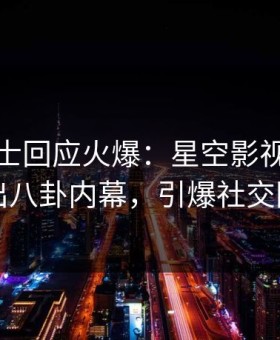 业内人士回应火爆：星空影视突然爆出八卦内幕，引爆社交圈