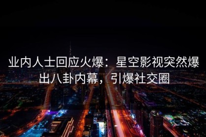 业内人士回应火爆：星空影视突然爆出八卦内幕，引爆社交圈