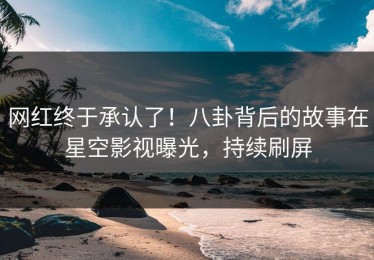 网红终于承认了！八卦背后的故事在星空影视曝光，持续刷屏