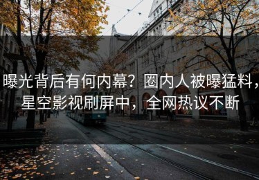 曝光背后有何内幕？圈内人被曝猛料，星空影视刷屏中，全网热议不断