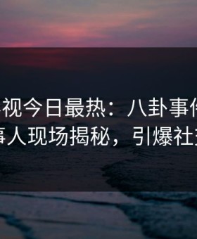 星空影视今日最热：八卦事件曝光，当事人现场揭秘，引爆社交圈