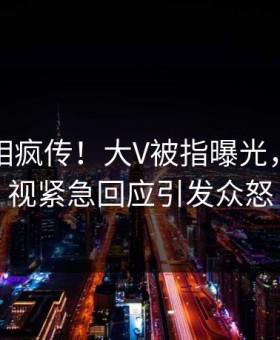 刚刚真相疯传！大V被指曝光，星空影视紧急回应引发众怒