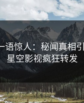 圈内人一语惊人：秘闻真相引发曝光，星空影视疯狂转发