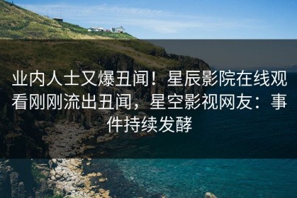 业内人士又爆丑闻！星辰影院在线观看刚刚流出丑闻，星空影视网友：事件持续发酵