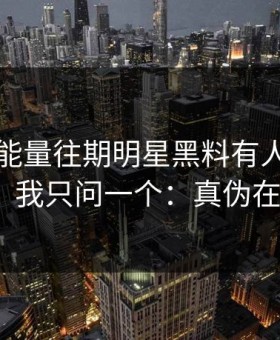黑料正能量往期明星黑料有人喊“实锤”我只问一个：真伪在哪？