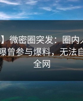 【爆料】微密圈突发：圈内人在中午时分被曝曾参与爆料，无法自持席卷全网