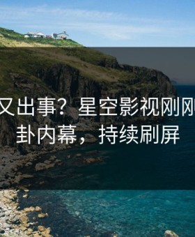 主持人又出事？星空影视刚刚曝出八卦内幕，持续刷屏