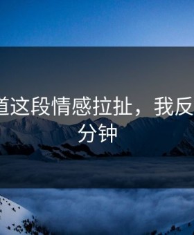 蘑菇频道这段情感拉扯，我反复看了5分钟