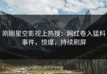 刚刚星空影视上热搜：网红卷入猛料事件，惊爆，持续刷屏