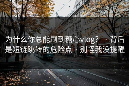 为什么你总能刷到糖心vlog？ · 背后是短链跳转的危险点 · 别怪我没提醒