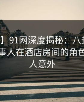 【速报】91网深度揭秘：八卦风波背后，当事人在酒店房间的角色极其令人意外