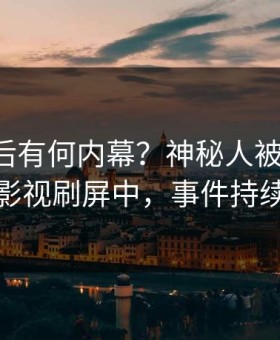 曝光背后有何内幕？神秘人被曝热点，星空影视刷屏中，事件持续发酵
