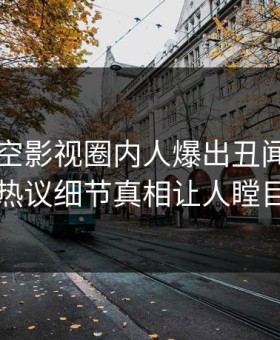 刚刚星空影视圈内人爆出丑闻，全网热议细节真相让人瞠目