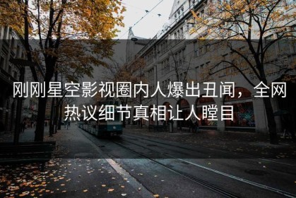 刚刚星空影视圈内人爆出丑闻，全网热议细节真相让人瞠目