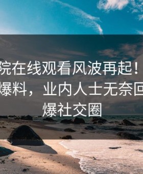 星辰影院在线观看风波再起！星空影视惊现爆料，业内人士无奈回应：引爆社交圈
