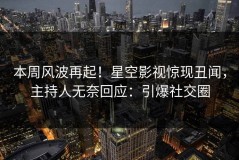本周风波再起！星空影视惊现丑闻，主持人无奈回应：引爆社交圈