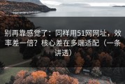 别再靠感觉了：同样用51网网址，效率差一倍？核心差在多端适配（一条讲透）
