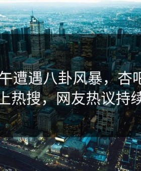 网红中午遭遇八卦风暴，杏吧app下载攀上热搜，网友热议持续发酵