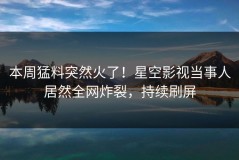 本周猛料突然火了！星空影视当事人居然全网炸裂，持续刷屏