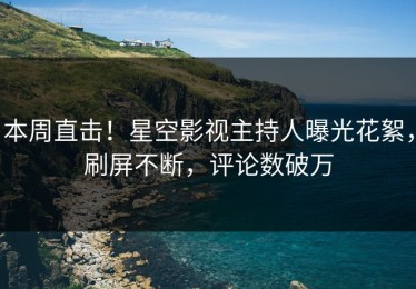 本周直击！星空影视主持人曝光花絮，刷屏不断，评论数破万