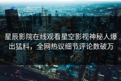 星辰影院在线观看星空影视神秘人爆出猛料，全网热议细节评论数破万