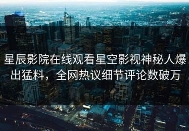 星辰影院在线观看星空影视神秘人爆出猛料，全网热议细节评论数破万