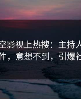 昨晚星空影视上热搜：主持人卷入秘闻事件，意想不到，引爆社交圈