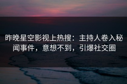 昨晚星空影视上热搜：主持人卷入秘闻事件，意想不到，引爆社交圈