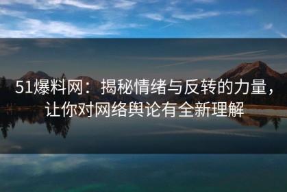 51爆料网：揭秘情绪与反转的力量，让你对网络舆论有全新理解