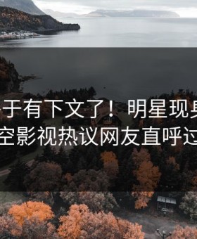 丑闻终于有下文了！明星现身回应，星空影视热议网友直呼过瘾