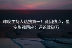 昨晚主持人热搜第一！竟因热点，星空影视回应：评论数破万