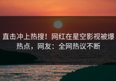 直击冲上热搜！网红在星空影视被爆热点，网友：全网热议不断